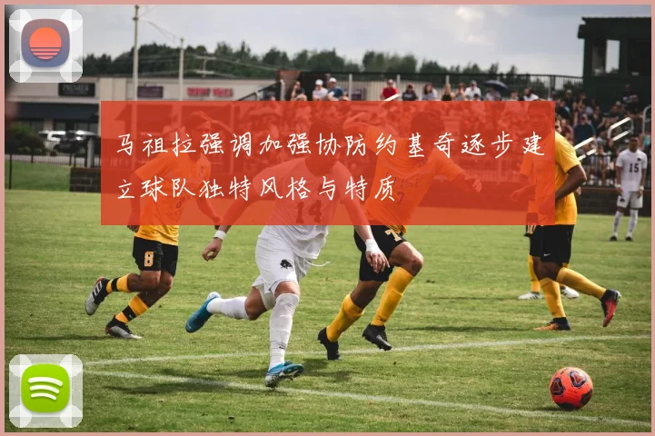 马祖拉强调加强协防约基奇逐步建立球队独特风格与特质