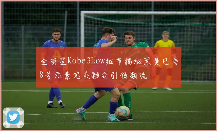 全明星Kobe3Low细节揭秘黑曼巴与8号元素完美融合引领潮流