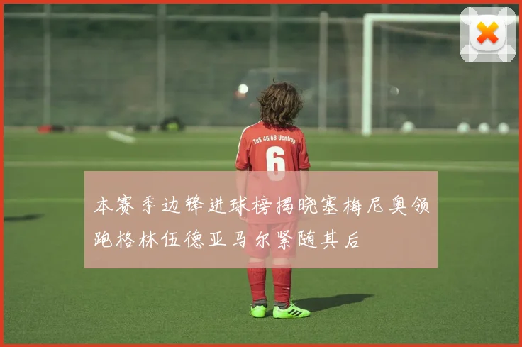 本赛季边锋进球榜揭晓塞梅尼奥领跑格林伍德亚马尔紧随其后