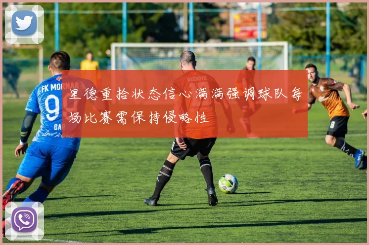 里德重拾状态信心满满强调球队每场比赛需保持侵略性