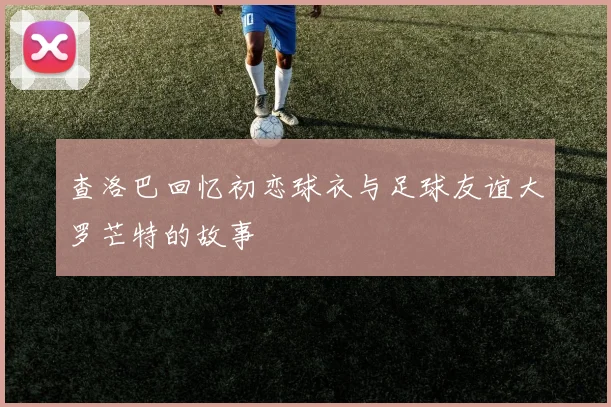 查洛巴回忆初恋球衣与足球友谊大罗芒特的故事