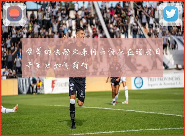 登哥的快船未来何去何从在暗淡日子里该如何前行