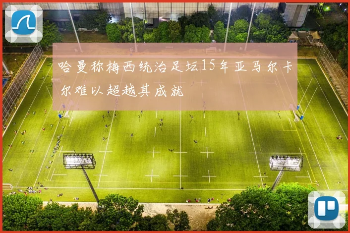 哈曼称梅西统治足坛15年亚马尔卡尔难以超越其成就