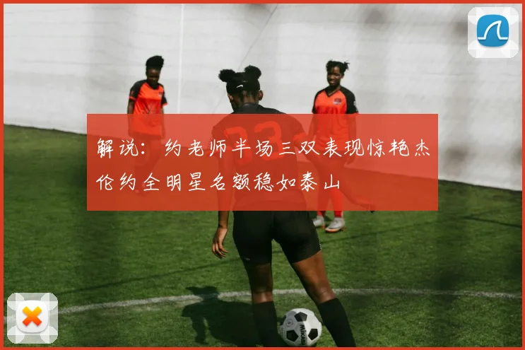 解说：约老师半场三双表现惊艳杰伦约全明星名额稳如泰山