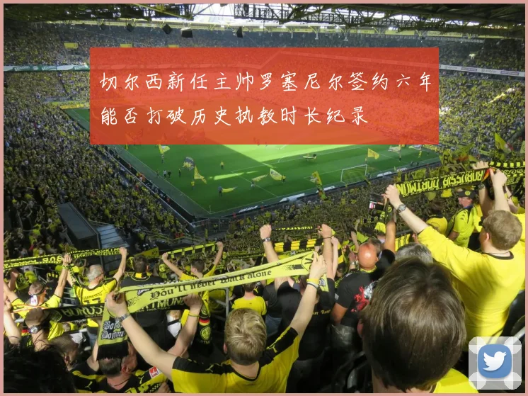 切尔西新任主帅罗塞尼尔签约六年能否打破历史执教时长纪录