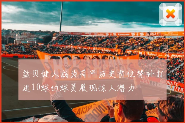 盐贝健人成为荷甲历史首位替补打进10球的球员展现惊人潜力