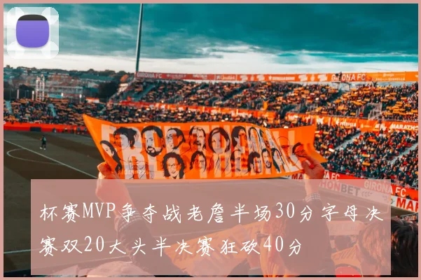 杯赛MVP争夺战老詹半场30分字母决赛双20大头半决赛狂砍40分