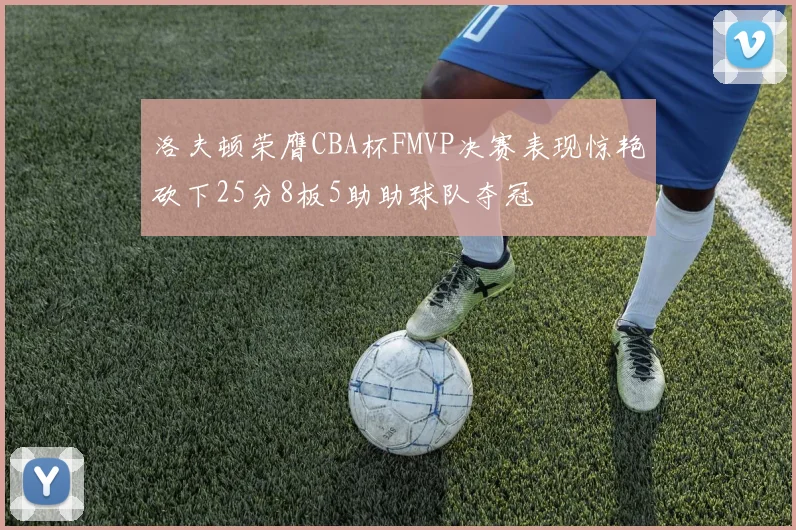 洛夫顿荣膺CBA杯FMVP决赛表现惊艳砍下25分8板5助助球队夺冠