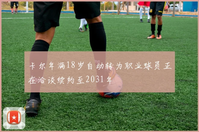 卡尔年满18岁自动转为职业球员正在洽谈续约至2031年