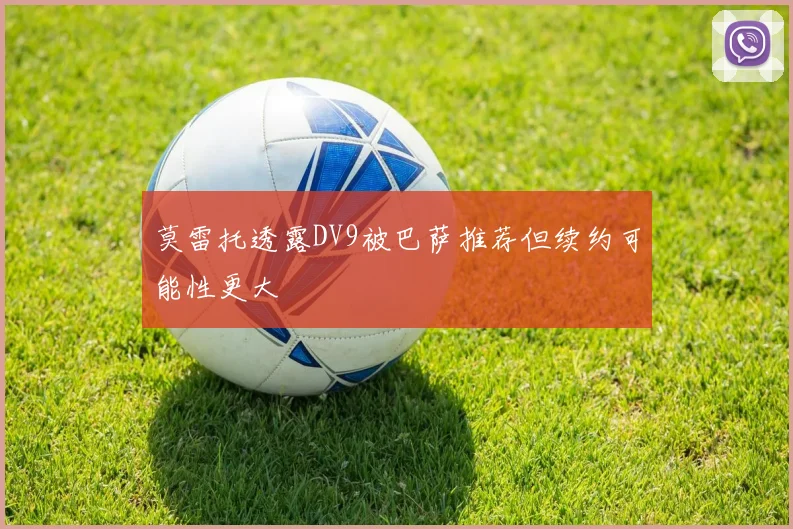 莫雷托透露DV9被巴萨推荐但续约可能性更大
