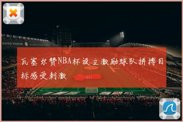 瓦塞尔赞NBA杯设立激励球队拼搏目标感受刺激