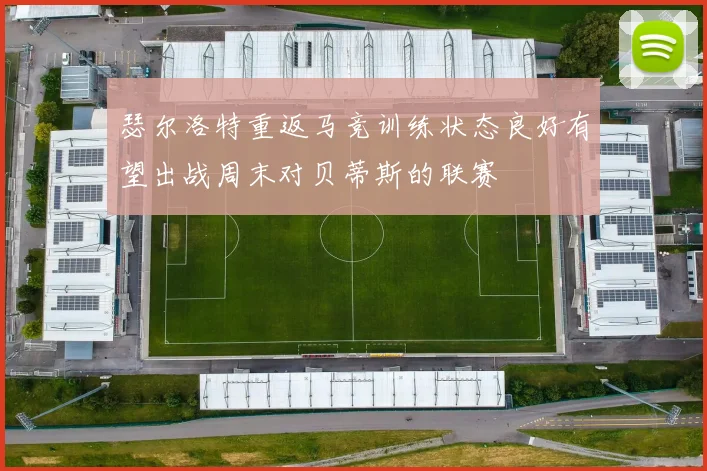瑟尔洛特重返马竞训练状态良好有望出战周末对贝蒂斯的联赛