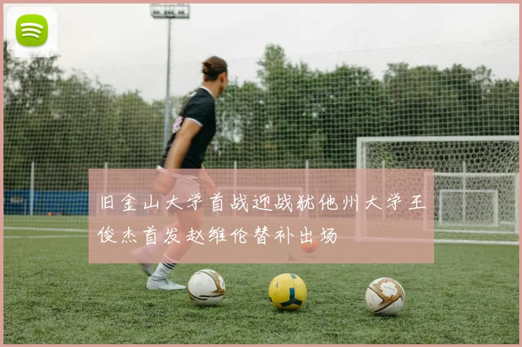 旧金山大学首战迎战犹他州大学王俊杰首发赵维伦替补出场